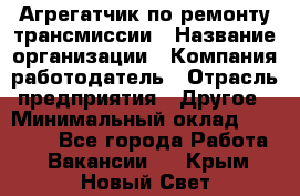 Агрегатчик по ремонту трансмиссии › Название организации ­ Компания-работодатель › Отрасль предприятия ­ Другое › Минимальный оклад ­ 50 000 - Все города Работа » Вакансии   . Крым,Новый Свет